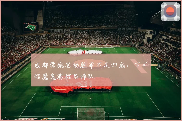 成都蓉城客场胜率不足四成，下半程魔鬼赛程恐掉队