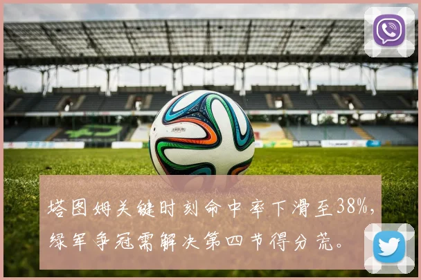 塔图姆关键时刻命中率下滑至38%，绿军争冠需解决第四节得分荒。