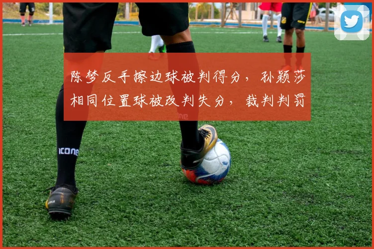 陈梦反手擦边球被判得分，孙颖莎相同位置球被改判失分，裁判判罚尺度不一