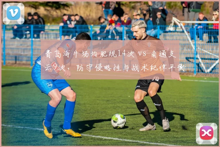 青岛海牛场均犯规14次 vs 南通支云9次，防守侵略性与战术纪律平衡