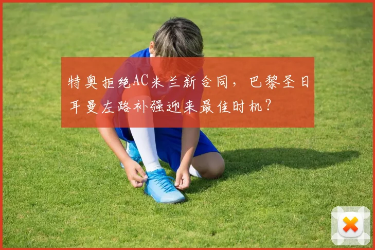 特奥拒绝AC米兰新合同,巴黎圣日耳曼左路补强迎来最佳时机?