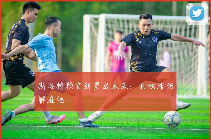 斯洛特预言新星成未来，利物浦仍解雇他